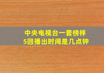 中央电视台一套榜样5回播出时间是几点钟