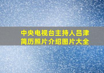 中央电视台主持人吕津简历照片介绍图片大全