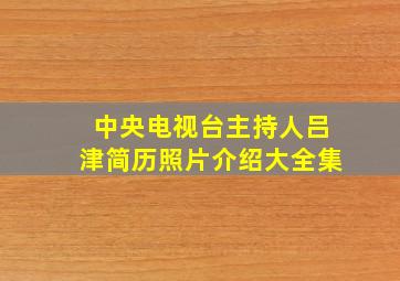 中央电视台主持人吕津简历照片介绍大全集