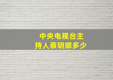 中央电视台主持人蔡明娜多少