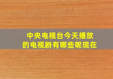 中央电视台今天播放的电视剧有哪些呢现在