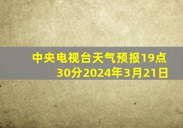 中央电视台天气预报19点30分2024年3月21日