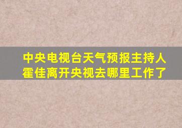 中央电视台天气预报主持人霍佳离开央视去哪里工作了