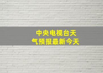 中央电视台天气预报最新今天