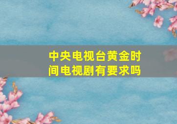 中央电视台黄金时间电视剧有要求吗