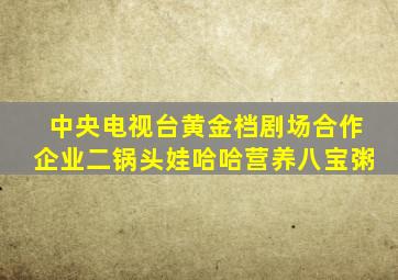 中央电视台黄金档剧场合作企业二锅头娃哈哈营养八宝粥