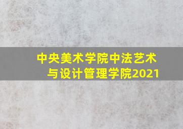 中央美术学院中法艺术与设计管理学院2021