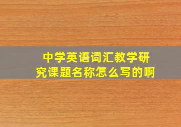 中学英语词汇教学研究课题名称怎么写的啊