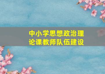 中小学思想政治理论课教师队伍建设