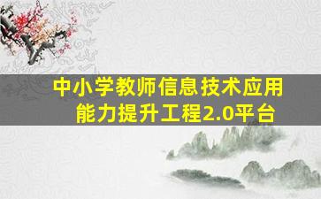 中小学教师信息技术应用能力提升工程2.0平台