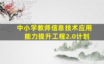 中小学教师信息技术应用能力提升工程2.0计划