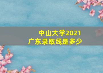 中山大学2021广东录取线是多少