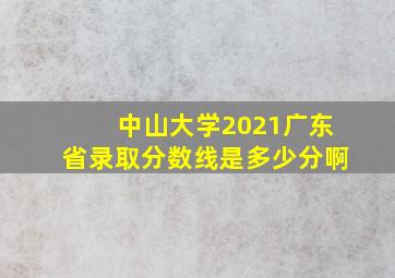 中山大学2021广东省录取分数线是多少分啊