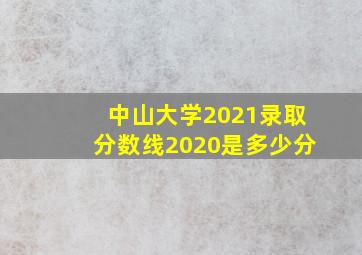 中山大学2021录取分数线2020是多少分