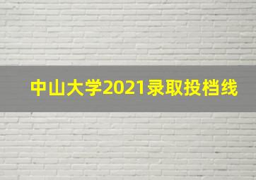 中山大学2021录取投档线