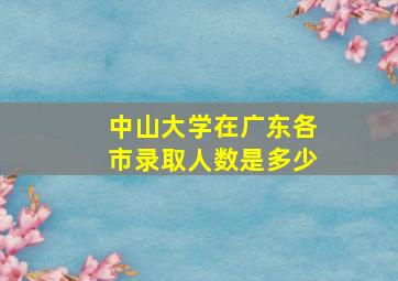 中山大学在广东各市录取人数是多少