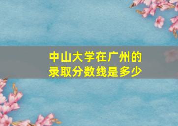 中山大学在广州的录取分数线是多少