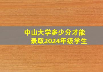 中山大学多少分才能录取2024年级学生