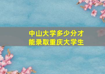 中山大学多少分才能录取重庆大学生