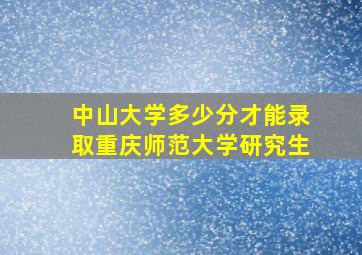 中山大学多少分才能录取重庆师范大学研究生