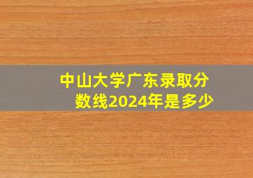 中山大学广东录取分数线2024年是多少