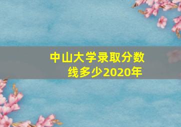 中山大学录取分数线多少2020年