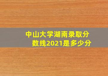 中山大学湖南录取分数线2021是多少分