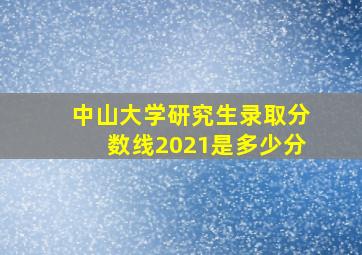 中山大学研究生录取分数线2021是多少分