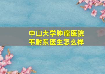 中山大学肿瘤医院韦尉东医生怎么样