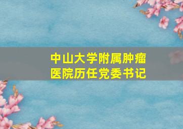 中山大学附属肿瘤医院历任党委书记