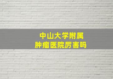 中山大学附属肿瘤医院厉害吗