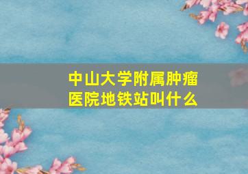 中山大学附属肿瘤医院地铁站叫什么