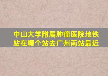 中山大学附属肿瘤医院地铁站在哪个站去广州南站最近