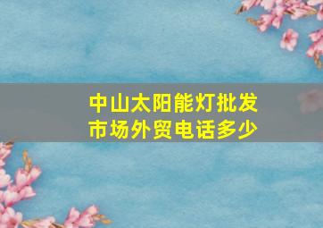 中山太阳能灯批发市场外贸电话多少