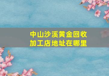 中山沙溪黄金回收加工店地址在哪里