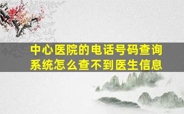 中心医院的电话号码查询系统怎么查不到医生信息