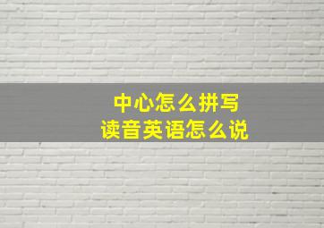 中心怎么拼写读音英语怎么说