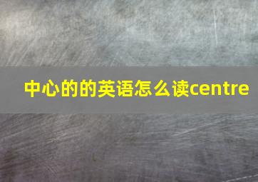 中心的的英语怎么读centre