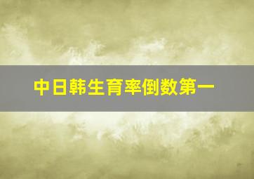 中日韩生育率倒数第一