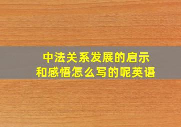 中法关系发展的启示和感悟怎么写的呢英语