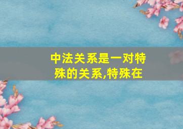 中法关系是一对特殊的关系,特殊在