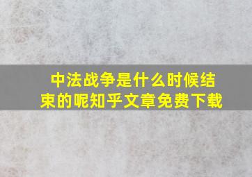 中法战争是什么时候结束的呢知乎文章免费下载