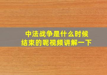 中法战争是什么时候结束的呢视频讲解一下