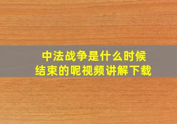 中法战争是什么时候结束的呢视频讲解下载