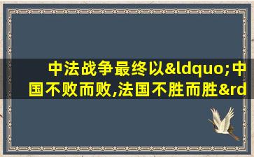 中法战争最终以“中国不败而败,法国不胜而胜”结束