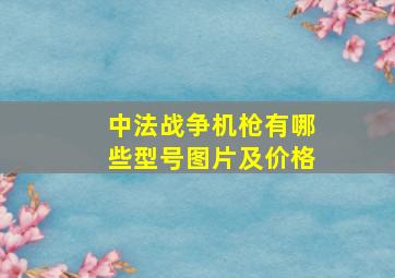 中法战争机枪有哪些型号图片及价格