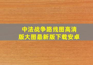 中法战争路线图高清版大图最新版下载安卓