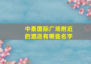 中泰国际广场附近的酒店有哪些名字