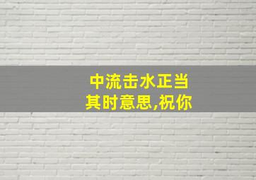 中流击水正当其时意思,祝你