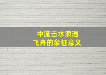 中流击水浪遏飞舟的象征意义